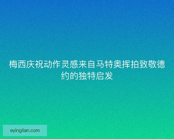 梅西庆祝动作灵感来自马特奥挥拍致敬德约的独特启发