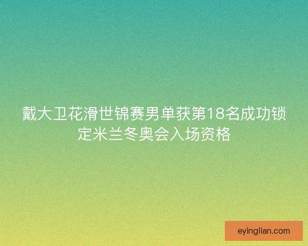 戴大卫花滑世锦赛男单获第18名成功锁定米兰冬奥会入场资格