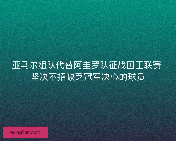 亚马尔组队代替阿圭罗队征战国王联赛 坚决不招缺乏冠军决心的球员