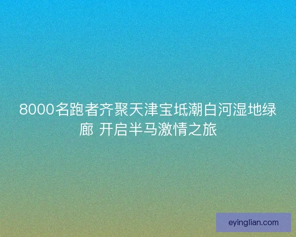 8000名跑者齐聚天津宝坻潮白河湿地绿廊 开启半马激情之旅