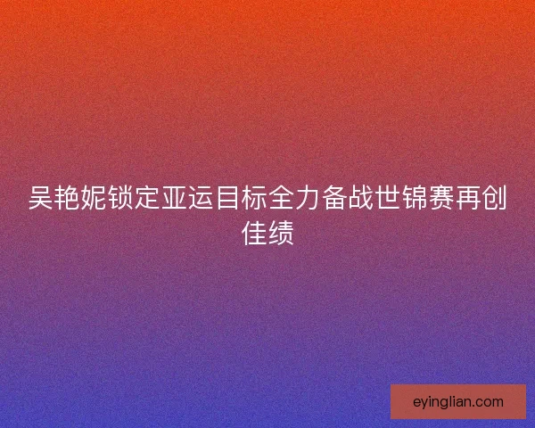 吴艳妮锁定亚运目标全力备战世锦赛再创佳绩