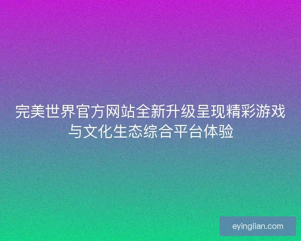 完美世界官方网站全新升级呈现精彩游戏与文化生态综合平台体验