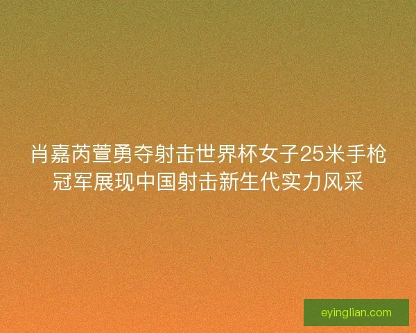 肖嘉芮萱勇夺射击世界杯女子25米手枪冠军展现中国射击新生代实力风采
